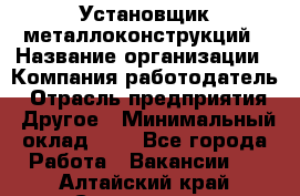 Установщик металлоконструкций › Название организации ­ Компания-работодатель › Отрасль предприятия ­ Другое › Минимальный оклад ­ 1 - Все города Работа » Вакансии   . Алтайский край,Славгород г.